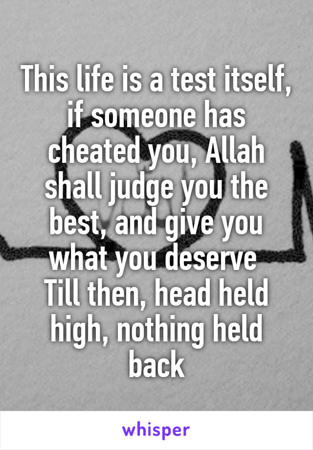 This life is a test itself, if someone has cheated you, Allah shall judge you the best, and give you what you deserve 
Till then, head held high, nothing held back