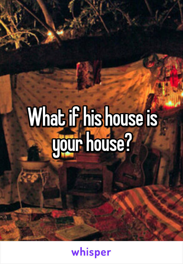 What if his house is your house?
