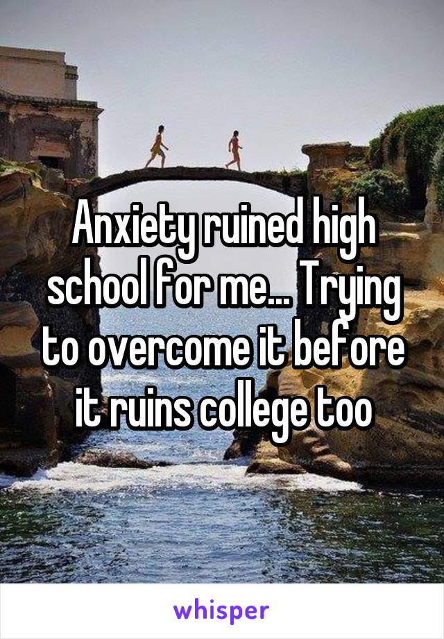 Anxiety ruined high school for me... Trying to overcome it before it ruins college too