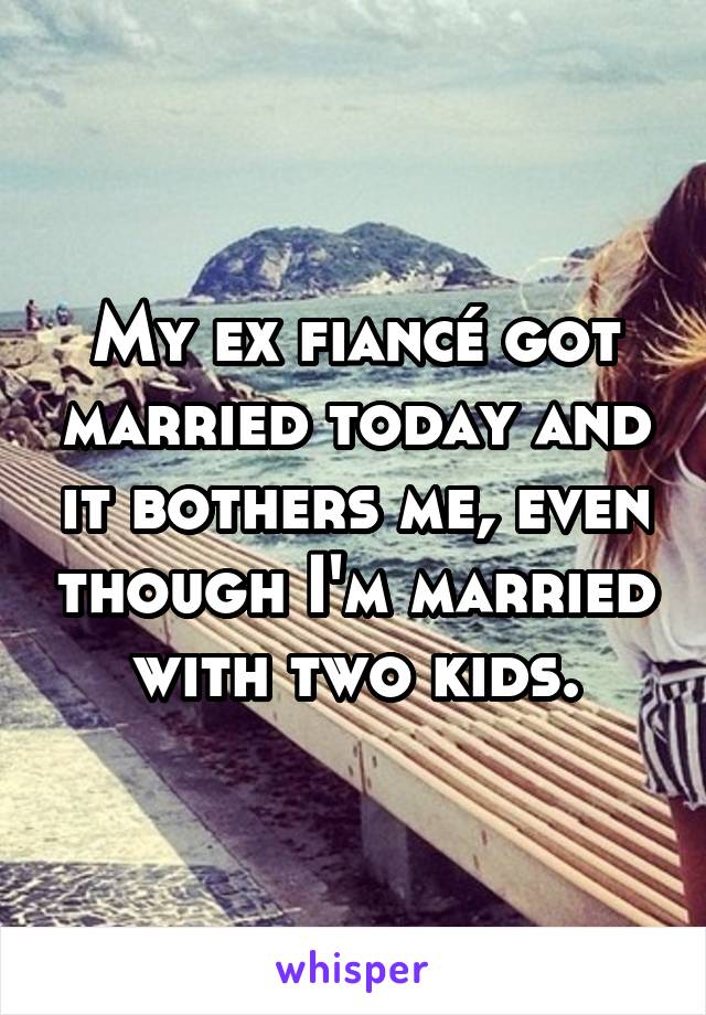 My ex fiancé got married today and it bothers me, even though I'm married with two kids.