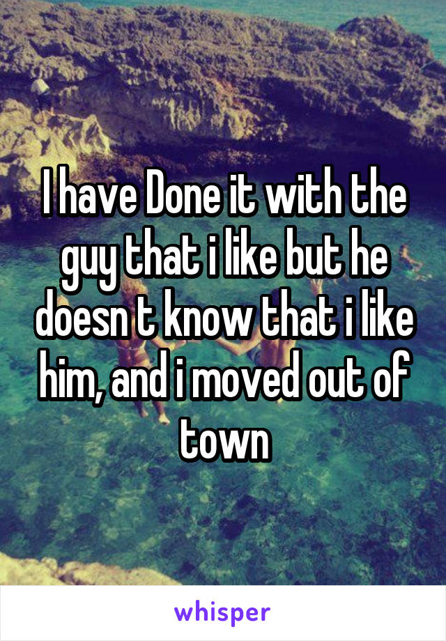 I have Done it with the guy that i like but he doesn t know that i like him, and i moved out of town