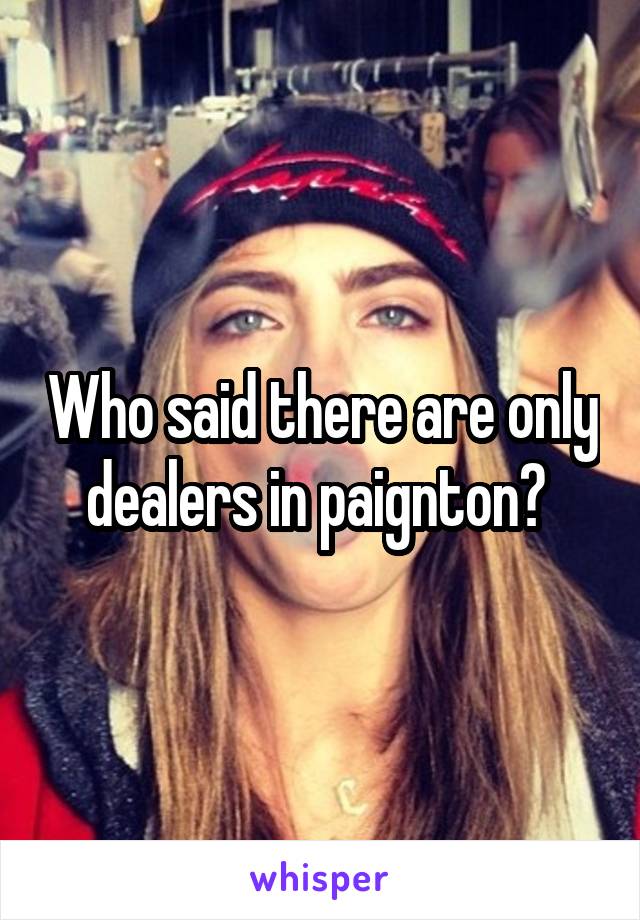 Who said there are only dealers in paignton? 