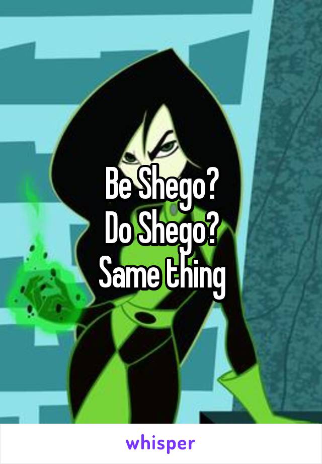 Be Shego?
Do Shego?
Same thing