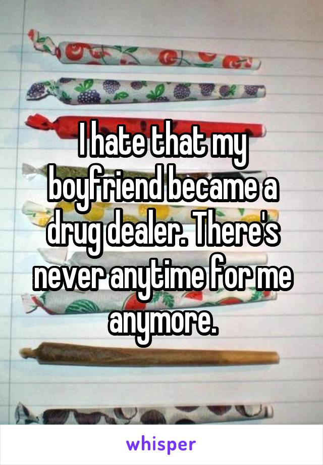 I hate that my boyfriend became a drug dealer. There's never anytime for me anymore.