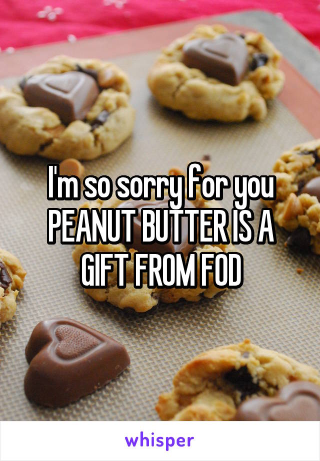 I'm so sorry for you PEANUT BUTTER IS A GIFT FROM FOD