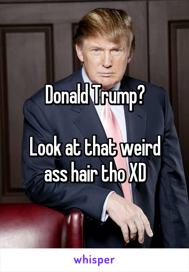 Donald Trump?

Look at that weird ass hair tho XD