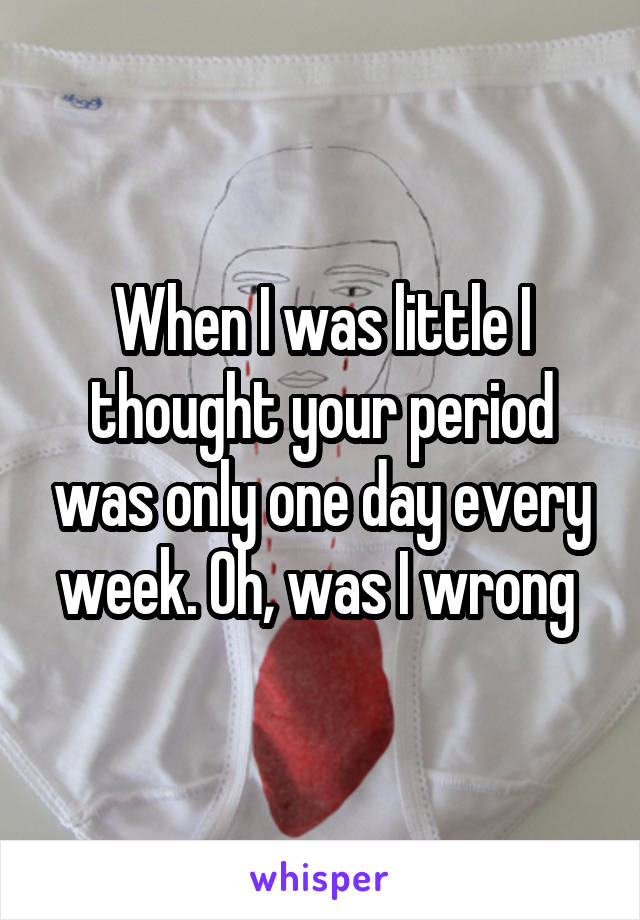 When I was little I thought your period was only one day every week. Oh, was I wrong 