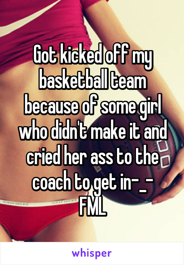 Got kicked off my basketball team because of some girl who didn't make it and cried her ass to the coach to get in-_-
FML