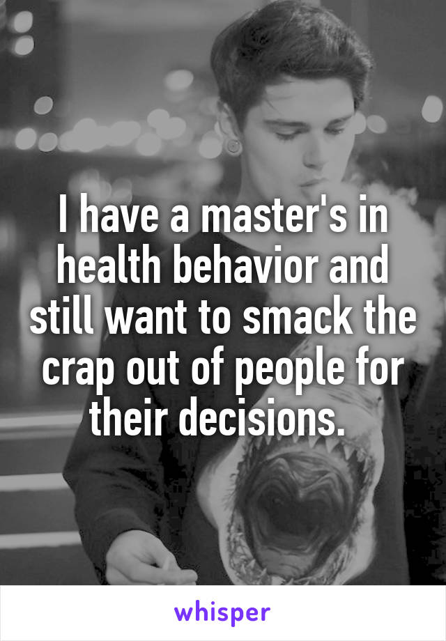 I have a master's in health behavior and still want to smack the crap out of people for their decisions. 