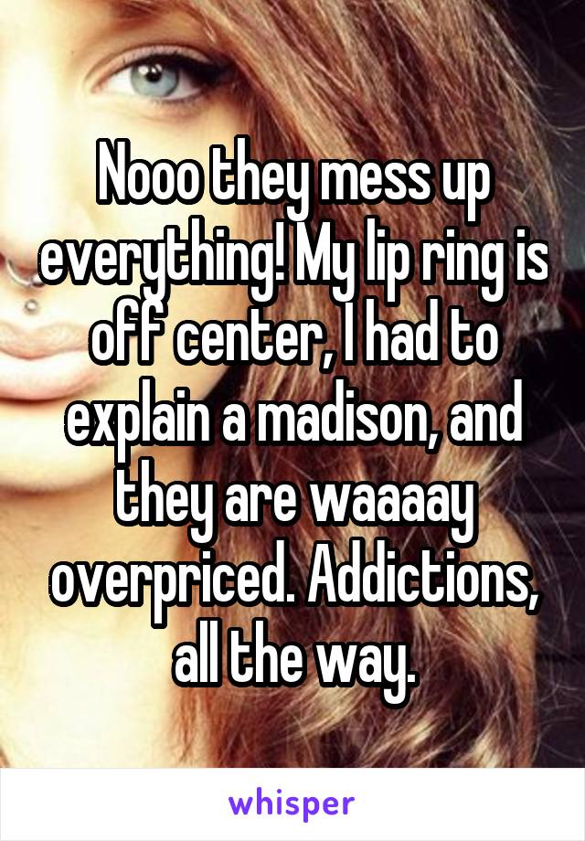 Nooo they mess up everything! My lip ring is off center, I had to explain a madison, and they are waaaay overpriced. Addictions, all the way.