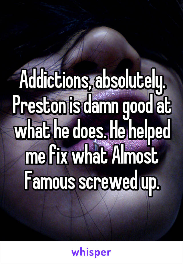 Addictions, absolutely. Preston is damn good at what he does. He helped me fix what Almost Famous screwed up.