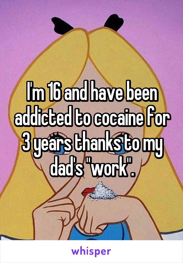 I'm 16 and have been addicted to cocaine for 3 years thanks to my dad's "work".