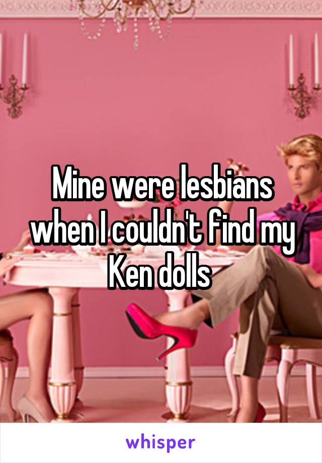 Mine were lesbians when I couldn't find my Ken dolls 
