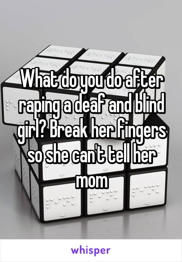 What do you do after raping a deaf and blind girl? Break her fingers so she can't tell her mom