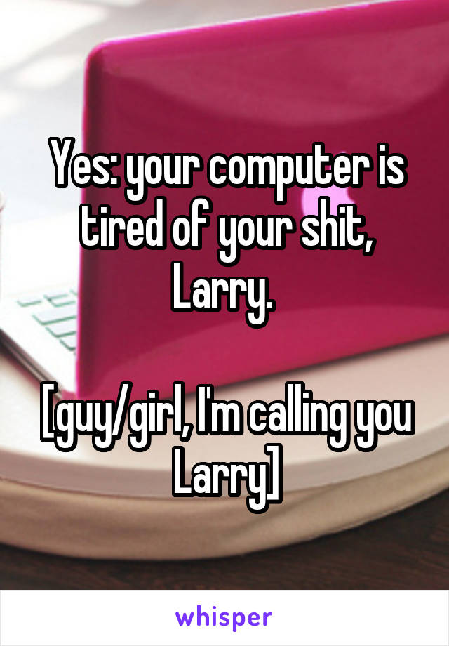 Yes: your computer is tired of your shit, Larry. 

[guy/girl, I'm calling you Larry]