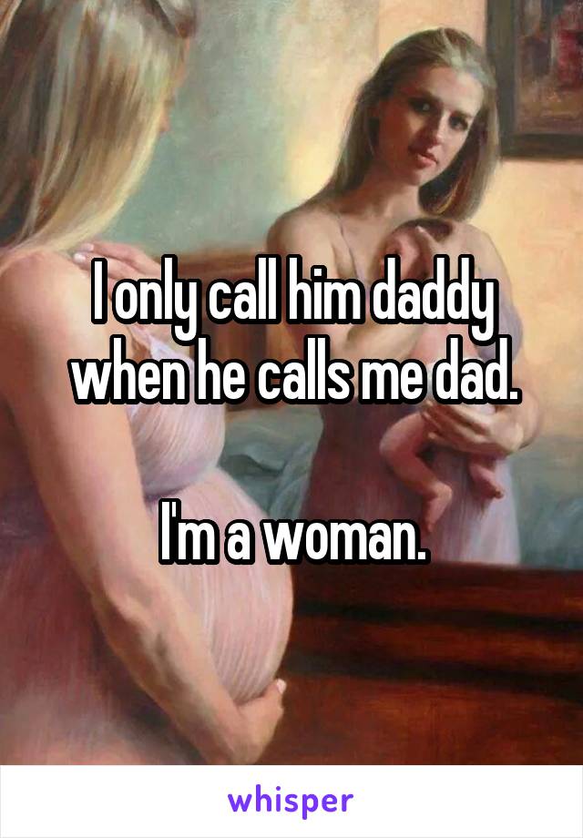I only call him daddy when he calls me dad.

I'm a woman.