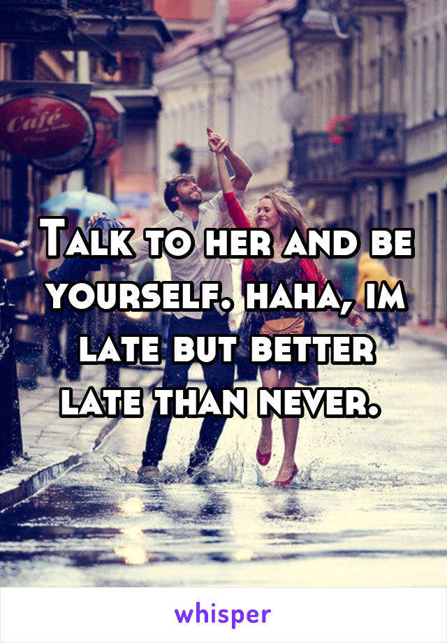 Talk to her and be yourself. haha, im late but better late than never. 