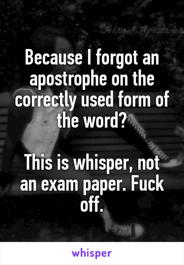 Because I forgot an apostrophe on the correctly used form of the word?

This is whisper, not an exam paper. Fuck off.