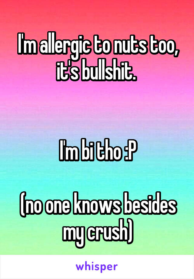 I'm allergic to nuts too, it's bullshit. 


I'm bi tho :P

(no one knows besides my crush)