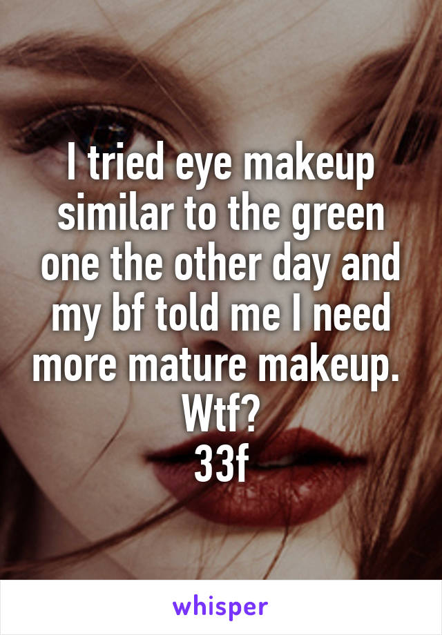 I tried eye makeup similar to the green one the other day and my bf told me I need more mature makeup.  Wtf?
33f