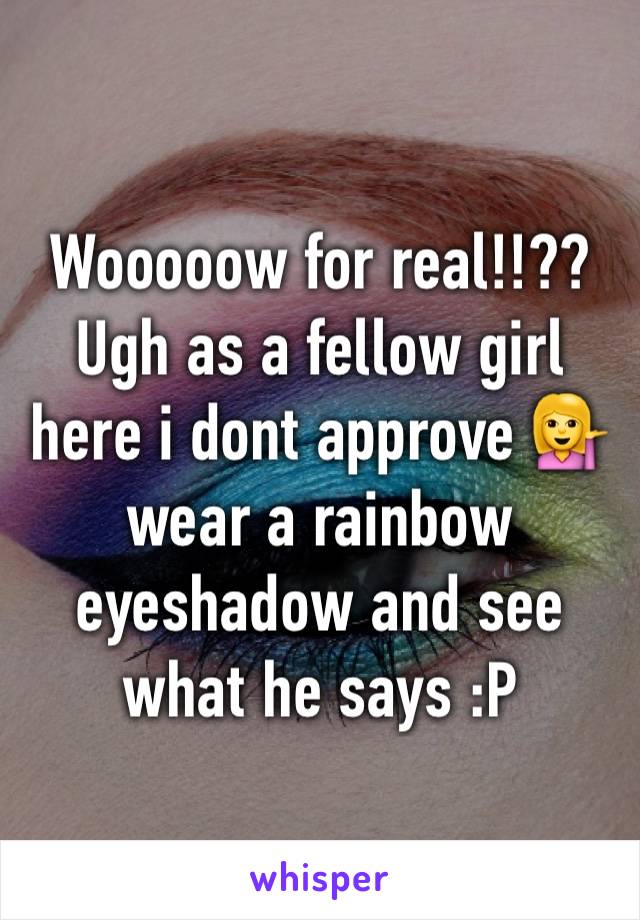 Wooooow for real!!?? Ugh as a fellow girl here i dont approve 💁 wear a rainbow eyeshadow and see what he says :P