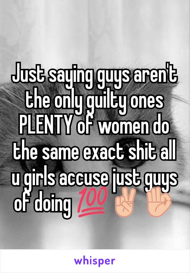 Just saying guys aren't the only guilty ones PLENTY of women do the same exact shit all u girls accuse just guys of doing 💯✌👌