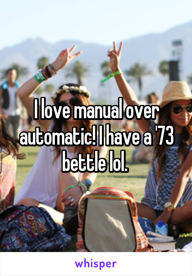 I love manual over automatic! I have a '73 bettle lol. 