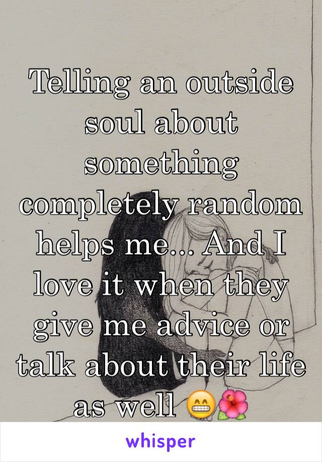 Telling an outside soul about something completely random helps me... And I love it when they give me advice or talk about their life as well 😁🌺