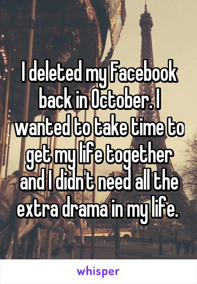 I deleted my Facebook back in October. I wanted to take time to get my life together and I didn't need all the extra drama in my life. 