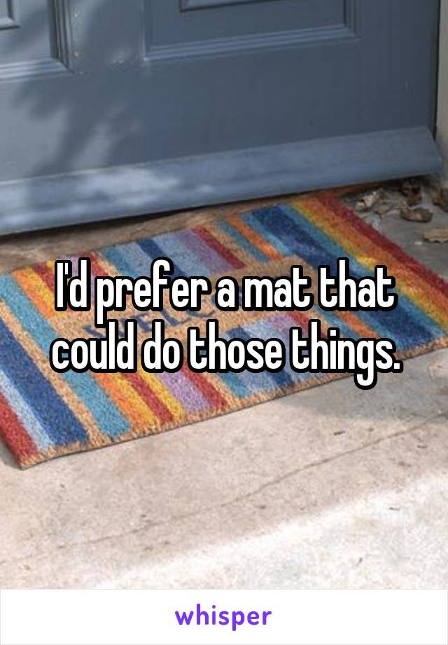 I'd prefer a mat that could do those things.