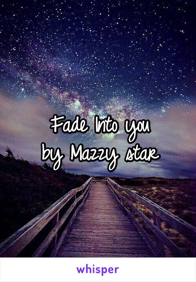 Fade Into you
 by Mazzy star 