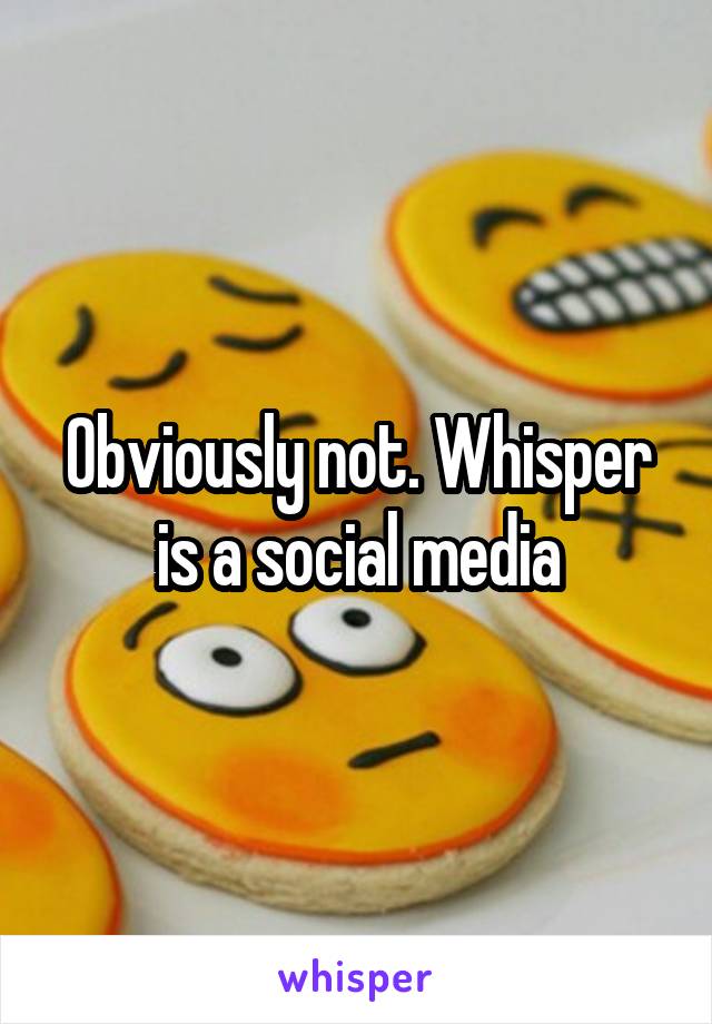 Obviously not. Whisper is a social media