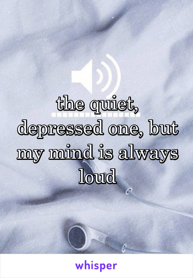 the quiet, depressed one, but my mind is always loud