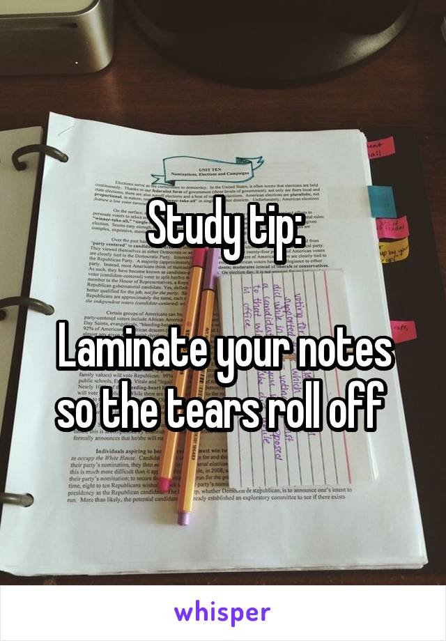 Study tip:

Laminate your notes so the tears roll off 
