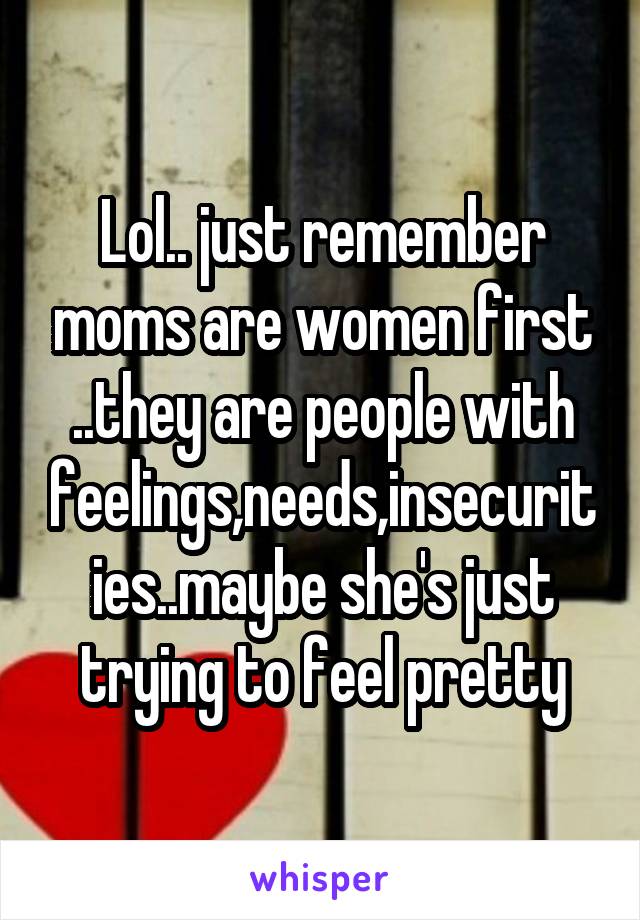 Lol.. just remember moms are women first ..they are people with feelings,needs,insecurities..maybe she's just trying to feel pretty