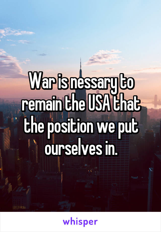 War is nessary to remain the USA that the position we put ourselves in.