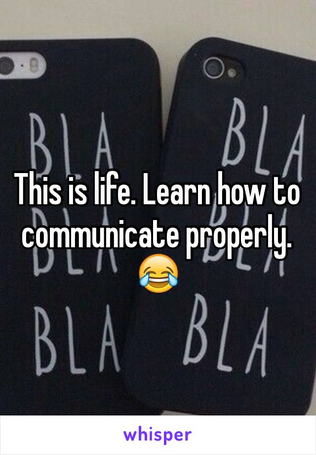 This is life. Learn how to communicate properly.
😂 