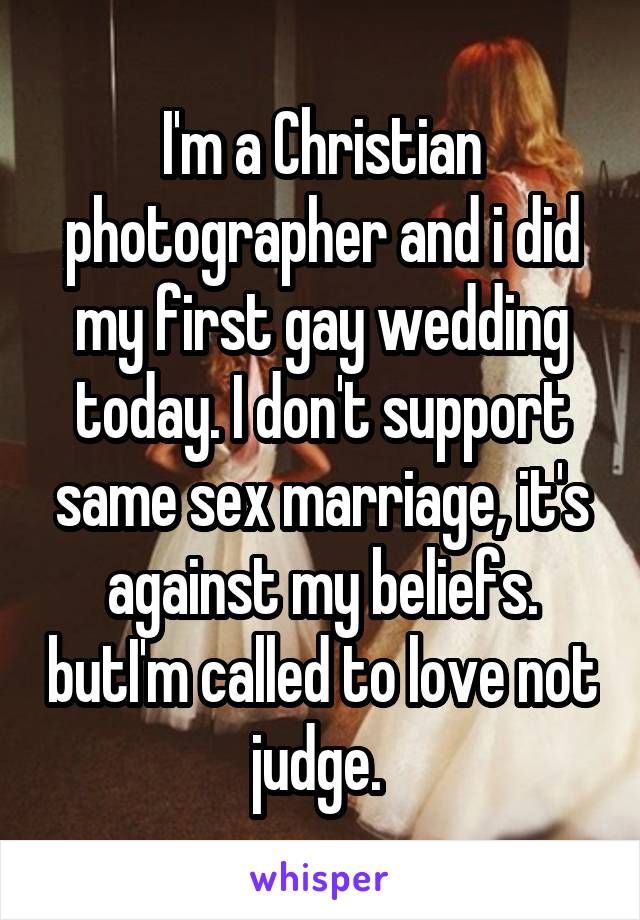 I'm a Christian photographer and i did my first gay wedding today. I don't support same sex marriage, it's against my beliefs. butI'm called to love not judge. 