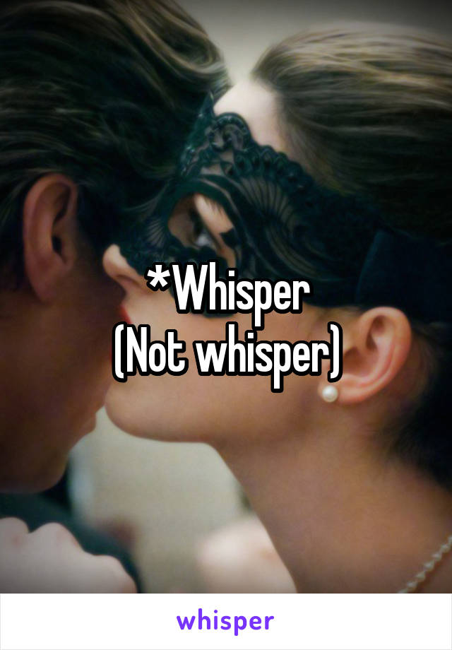 *Whisper
(Not whisper)