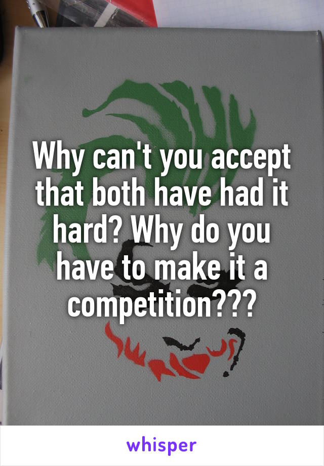 Why can't you accept that both have had it hard? Why do you have to make it a competition???