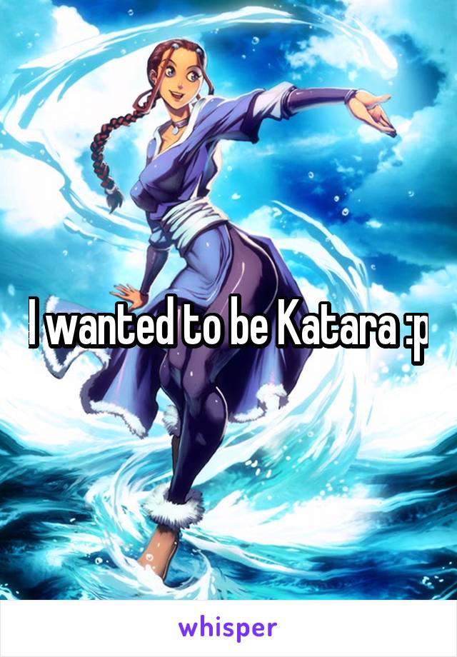 I wanted to be Katara :p
