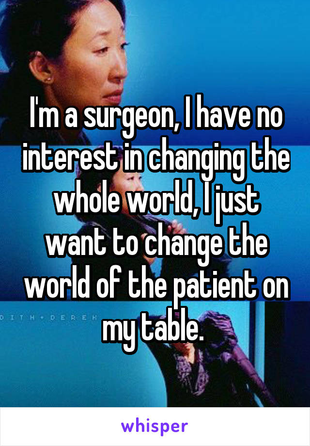 I'm a surgeon, I have no interest in changing the whole world, I just want to change the world of the patient on my table. 