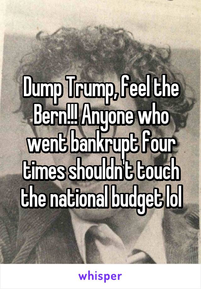 Dump Trump, feel the Bern!!! Anyone who went bankrupt four times shouldn't touch the national budget lol