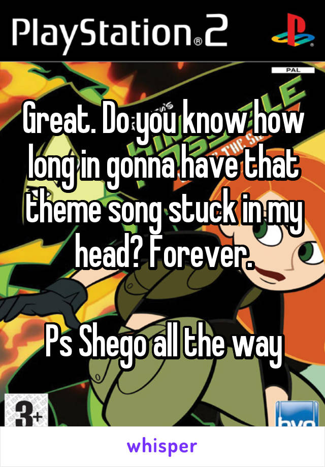 Great. Do you know how long in gonna have that theme song stuck in my head? Forever.

Ps Shego all the way