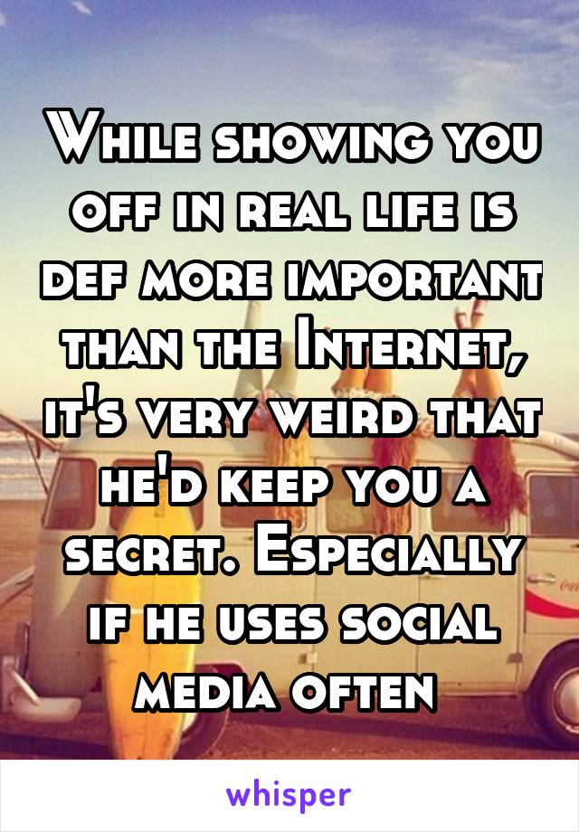 While showing you off in real life is def more important than the Internet, it's very weird that he'd keep you a secret. Especially if he uses social media often 