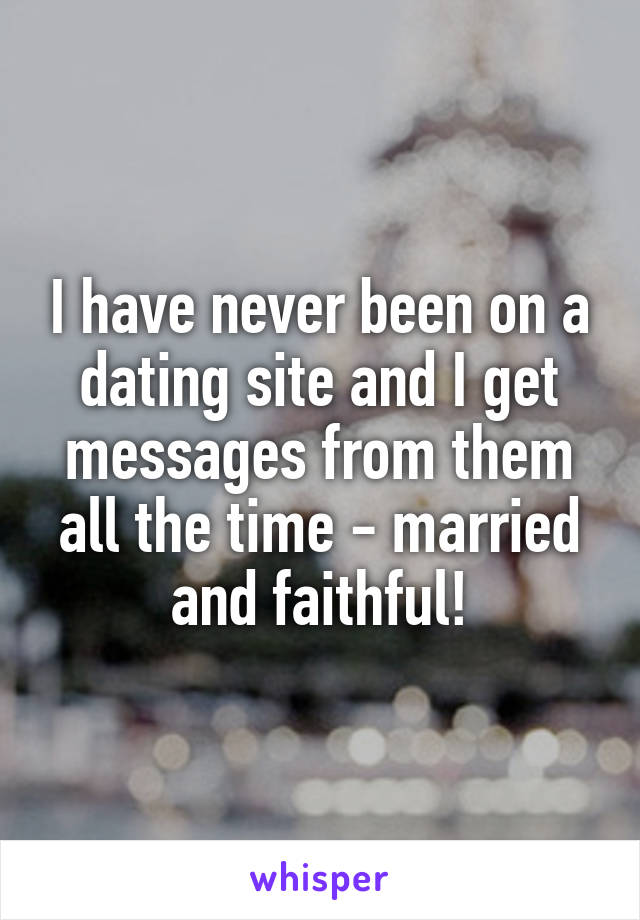 I have never been on a dating site and I get messages from them all the time - married and faithful!