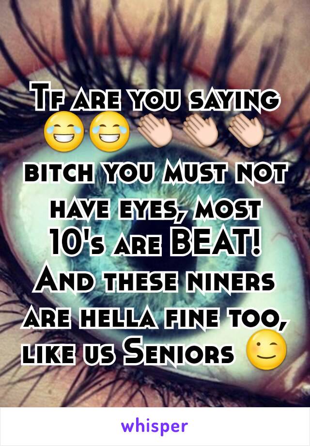 Tf are you saying 😂😂👏👏👏 bitch you must not have eyes, most 10's are BEAT! And these niners are hella fine too, like us Seniors 😉