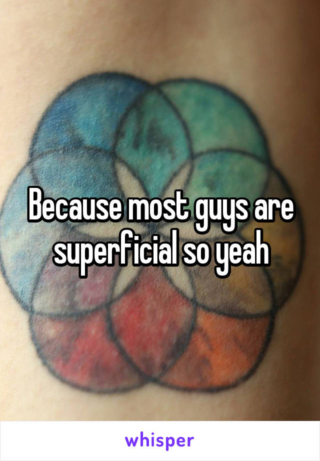 Because most guys are superficial so yeah