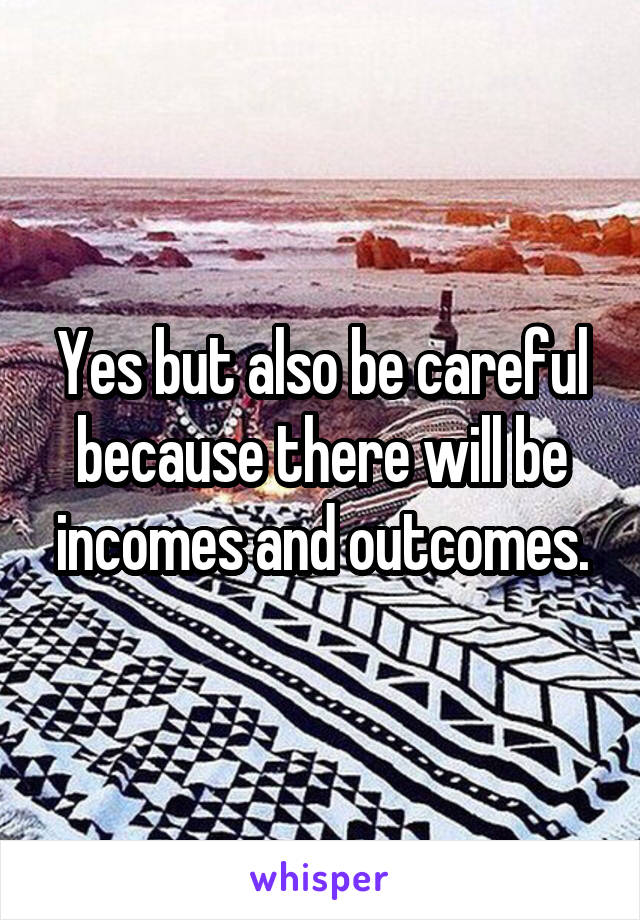 Yes but also be careful because there will be incomes and outcomes.