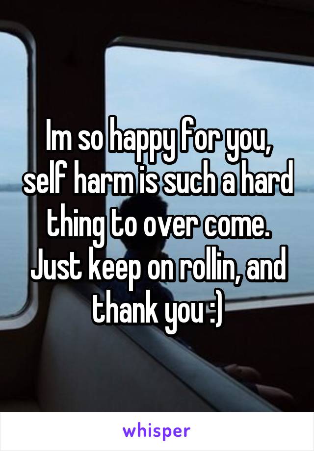 Im so happy for you, self harm is such a hard thing to over come. Just keep on rollin, and thank you :)